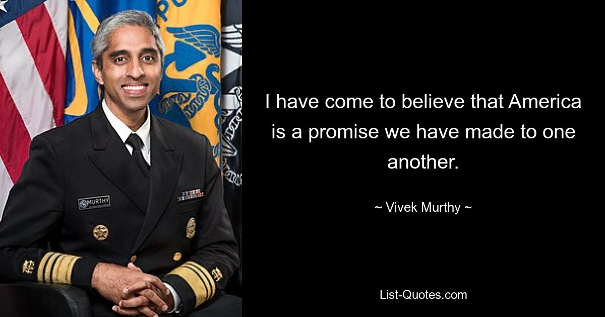 I have come to believe that America is a promise we have made to one another. — © Vivek Murthy