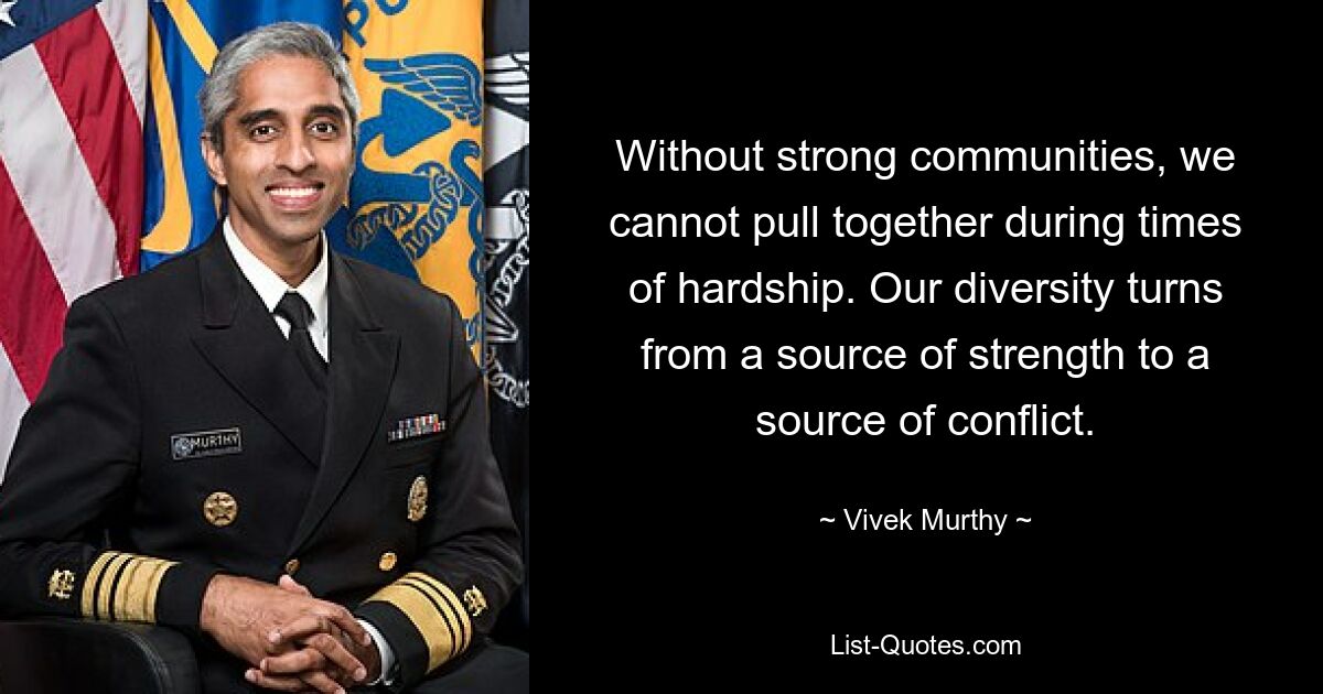 Without strong communities, we cannot pull together during times of hardship. Our diversity turns from a source of strength to a source of conflict. — © Vivek Murthy