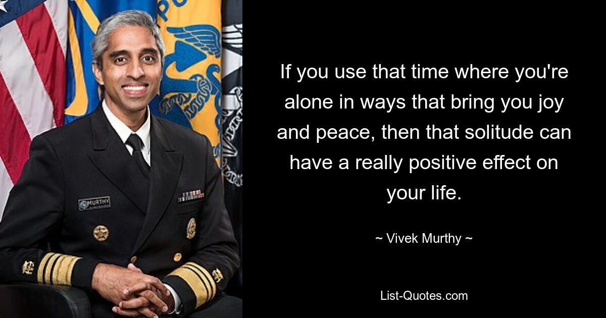 If you use that time where you're alone in ways that bring you joy and peace, then that solitude can have a really positive effect on your life. — © Vivek Murthy