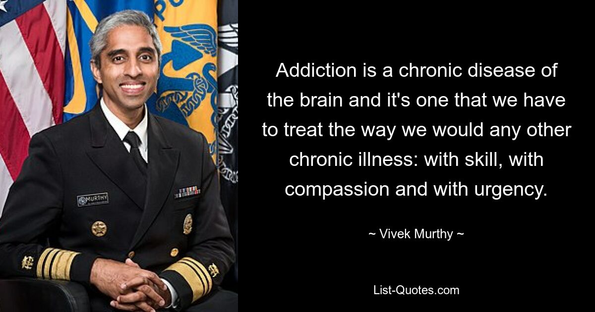 Addiction is a chronic disease of the brain and it's one that we have to treat the way we would any other chronic illness: with skill, with compassion and with urgency. — © Vivek Murthy