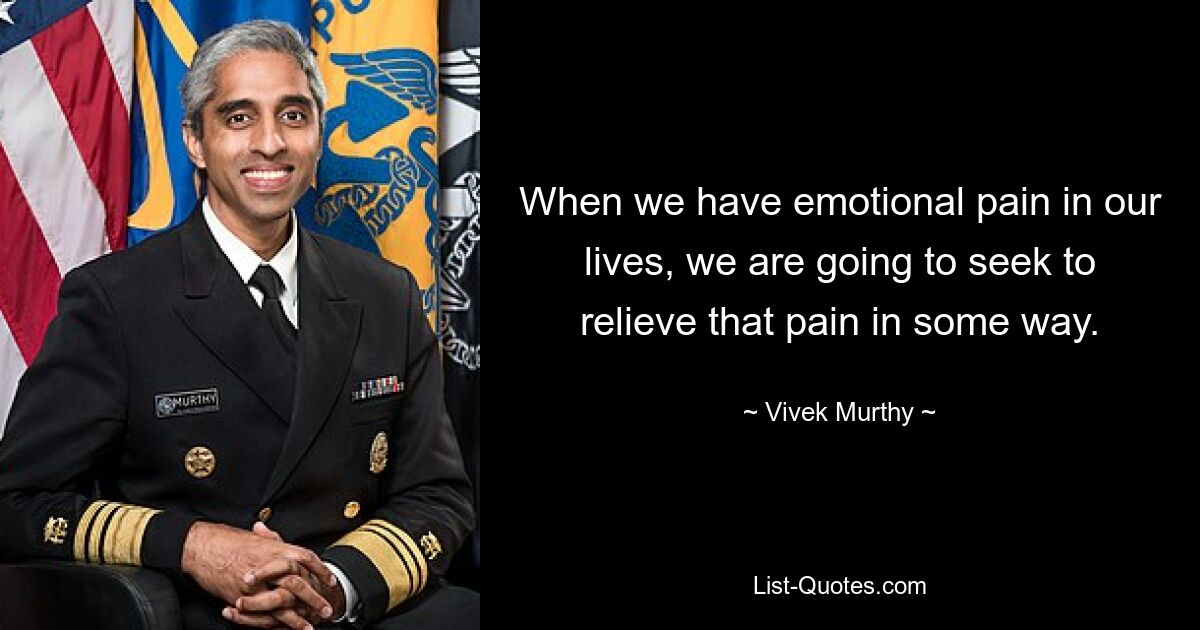 When we have emotional pain in our lives, we are going to seek to relieve that pain in some way. — © Vivek Murthy