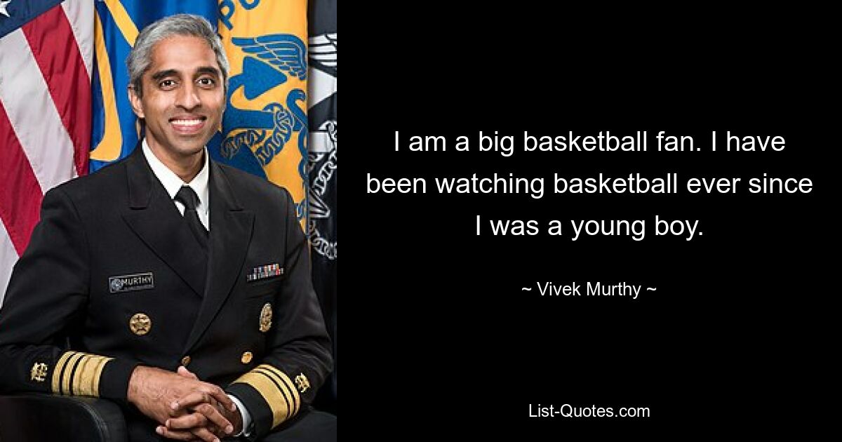 I am a big basketball fan. I have been watching basketball ever since I was a young boy. — © Vivek Murthy