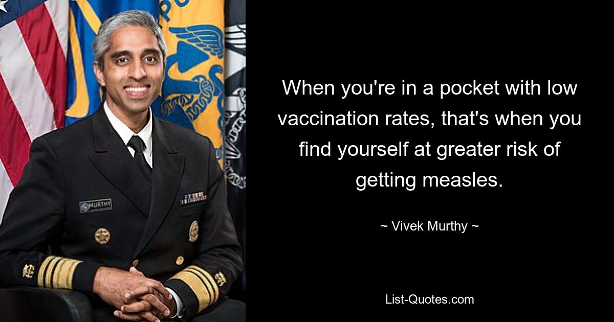 When you're in a pocket with low vaccination rates, that's when you find yourself at greater risk of getting measles. — © Vivek Murthy