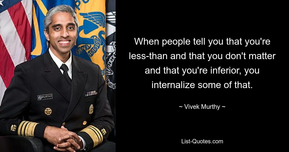 When people tell you that you're less-than and that you don't matter and that you're inferior, you internalize some of that. — © Vivek Murthy