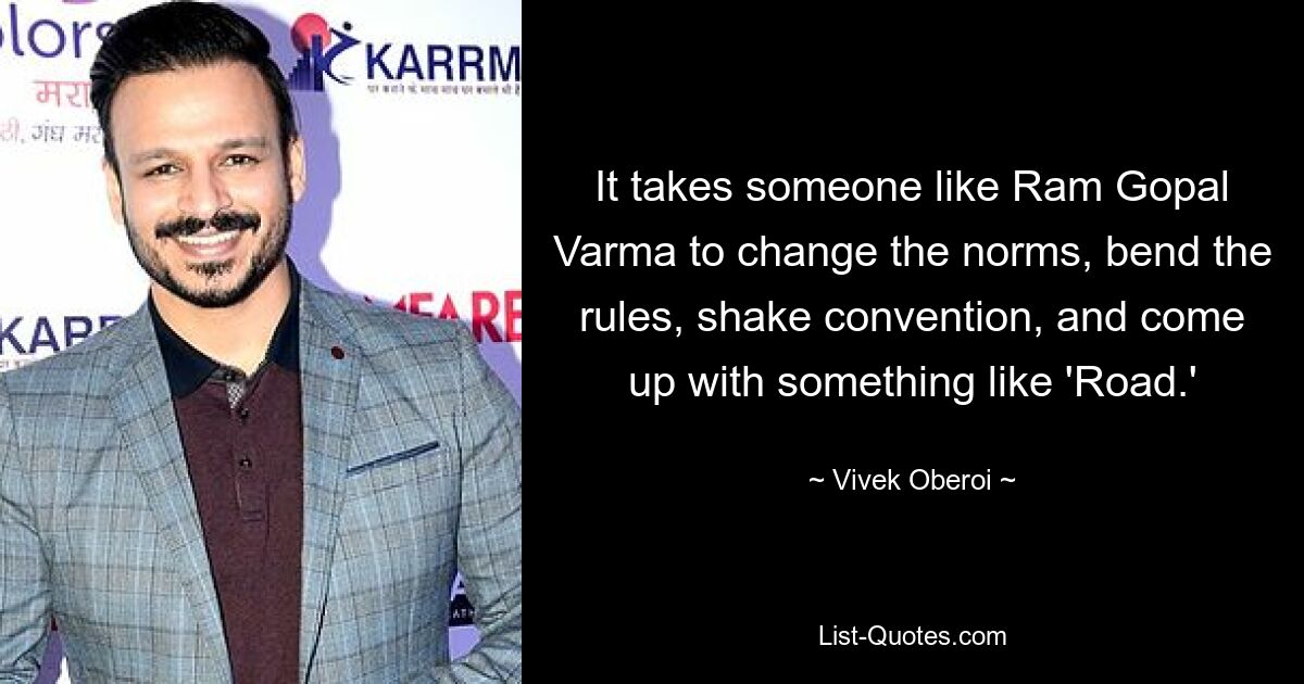 It takes someone like Ram Gopal Varma to change the norms, bend the rules, shake convention, and come up with something like 'Road.' — © Vivek Oberoi