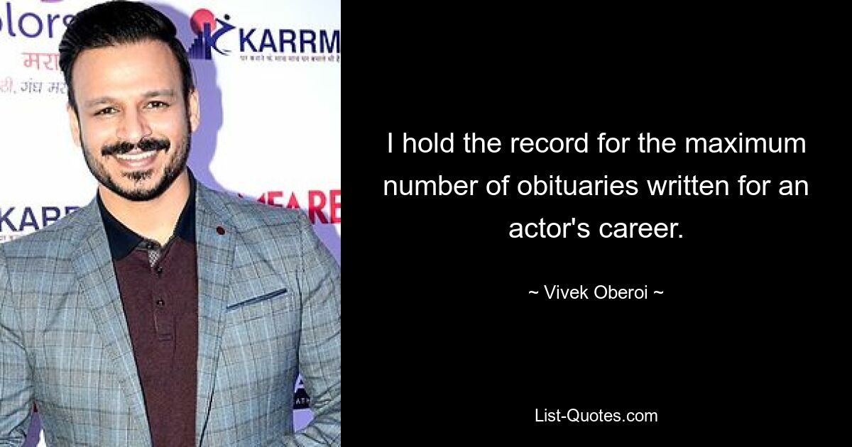 I hold the record for the maximum number of obituaries written for an actor's career. — © Vivek Oberoi