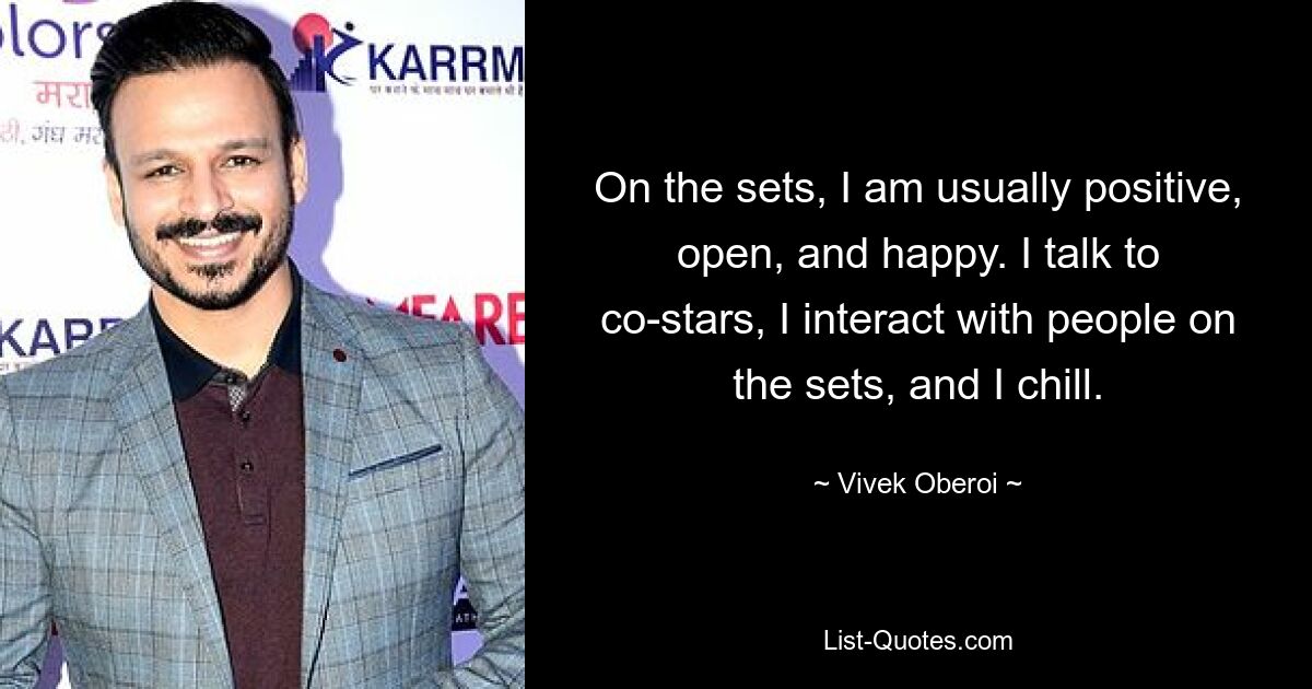 On the sets, I am usually positive, open, and happy. I talk to co-stars, I interact with people on the sets, and I chill. — © Vivek Oberoi