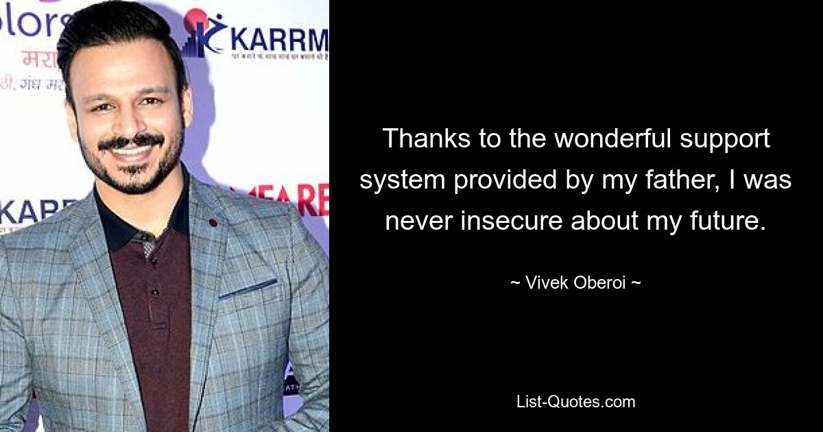 Thanks to the wonderful support system provided by my father, I was never insecure about my future. — © Vivek Oberoi