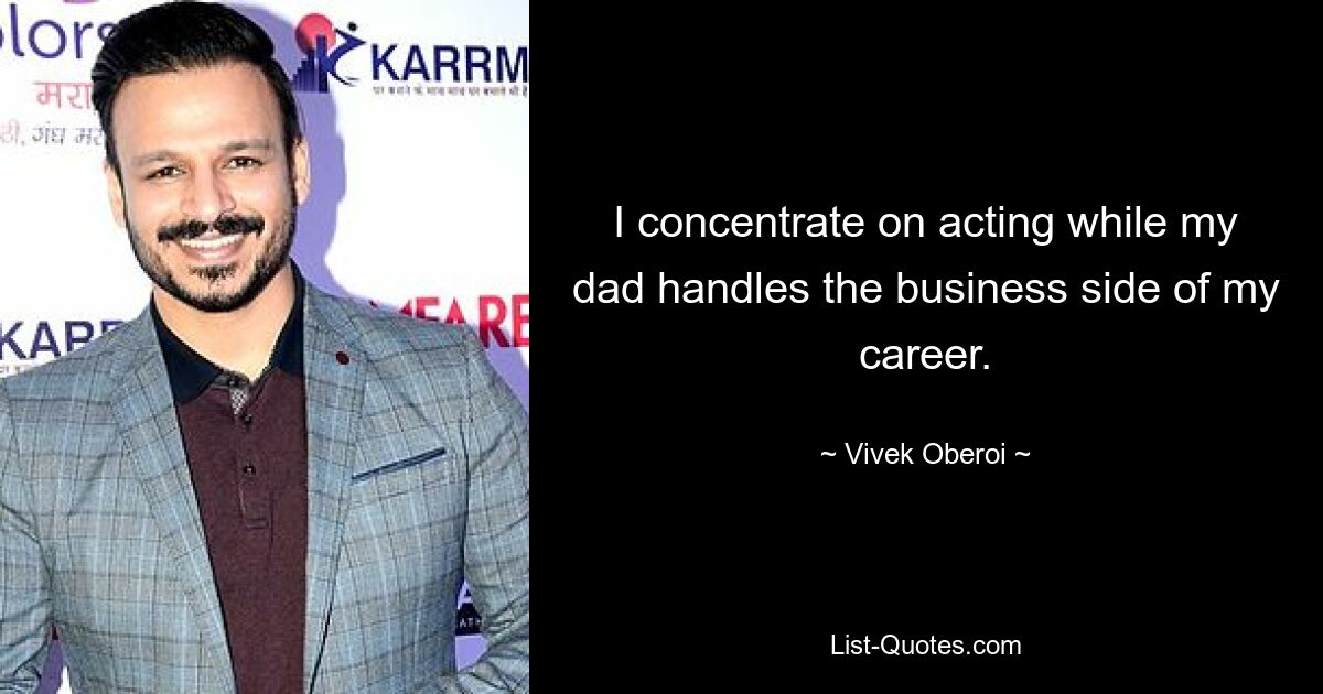 I concentrate on acting while my dad handles the business side of my career. — © Vivek Oberoi