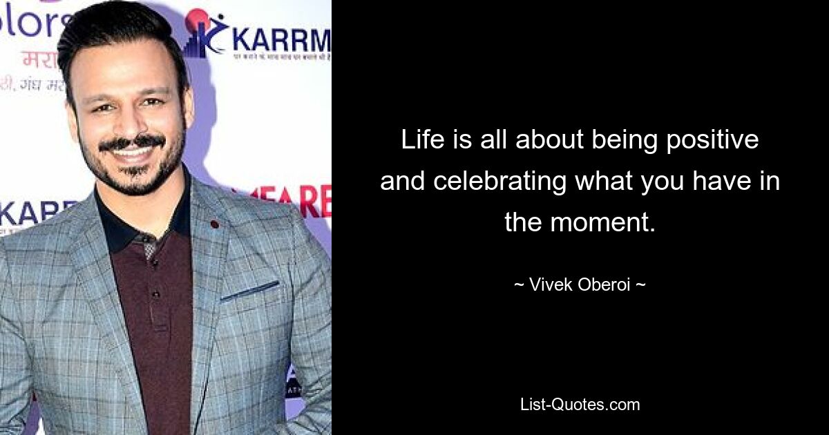 Life is all about being positive and celebrating what you have in the moment. — © Vivek Oberoi