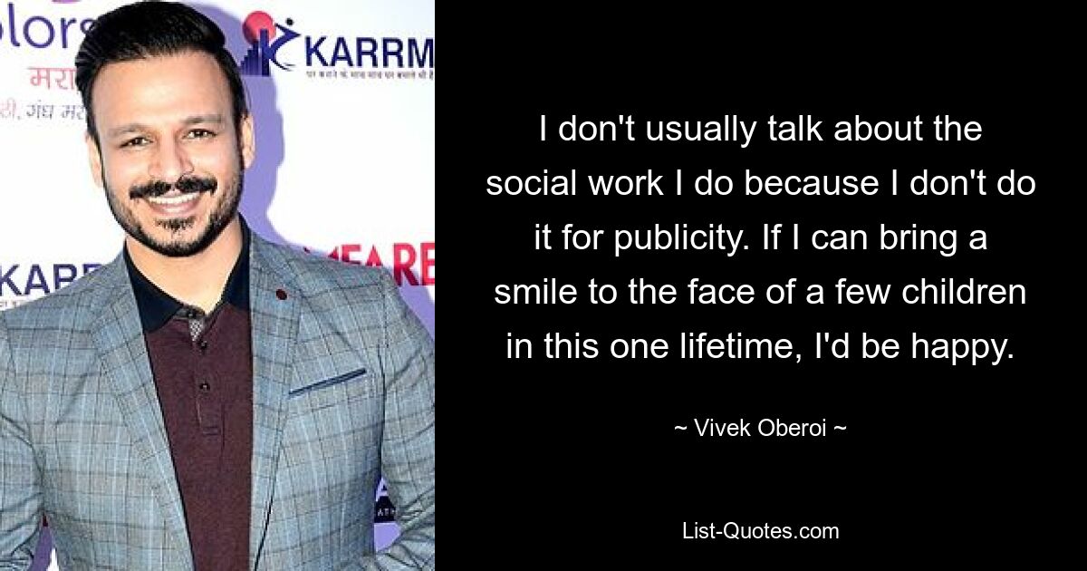 I don't usually talk about the social work I do because I don't do it for publicity. If I can bring a smile to the face of a few children in this one lifetime, I'd be happy. — © Vivek Oberoi