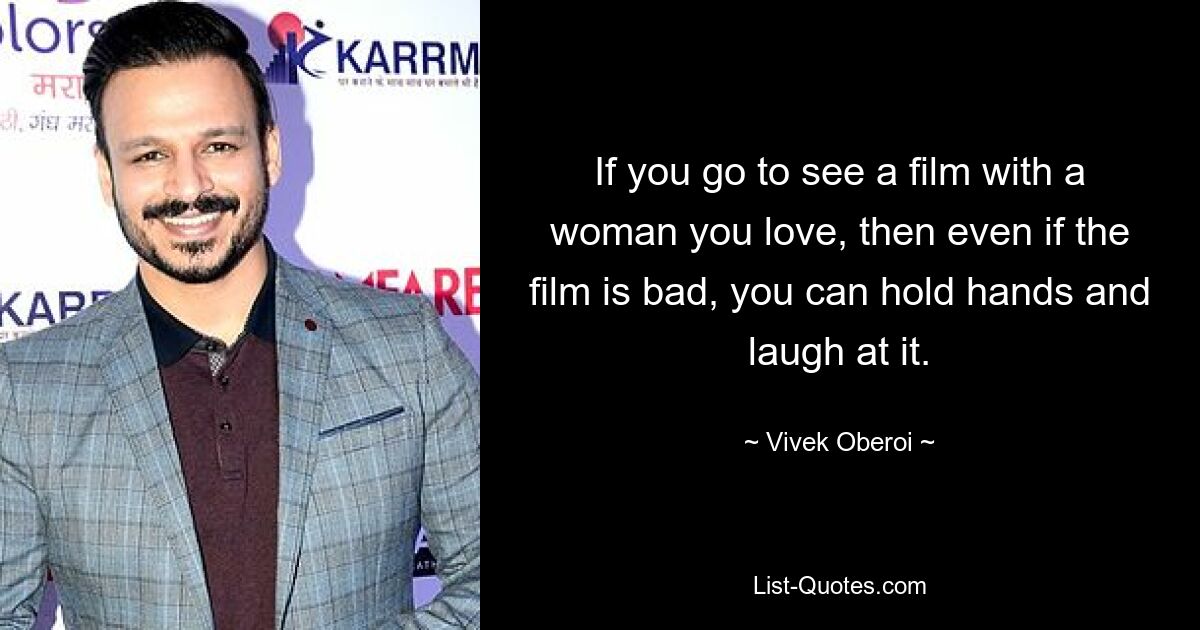 If you go to see a film with a woman you love, then even if the film is bad, you can hold hands and laugh at it. — © Vivek Oberoi