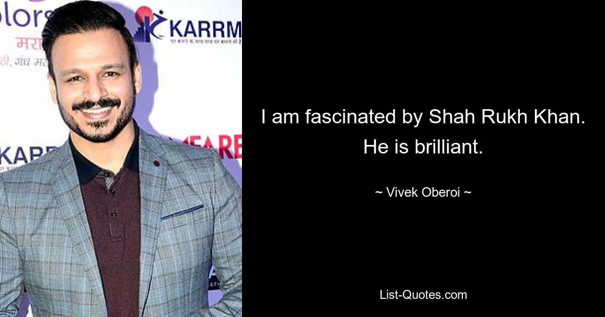 I am fascinated by Shah Rukh Khan. He is brilliant. — © Vivek Oberoi