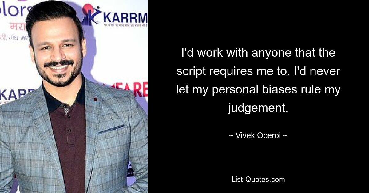 I'd work with anyone that the script requires me to. I'd never let my personal biases rule my judgement. — © Vivek Oberoi