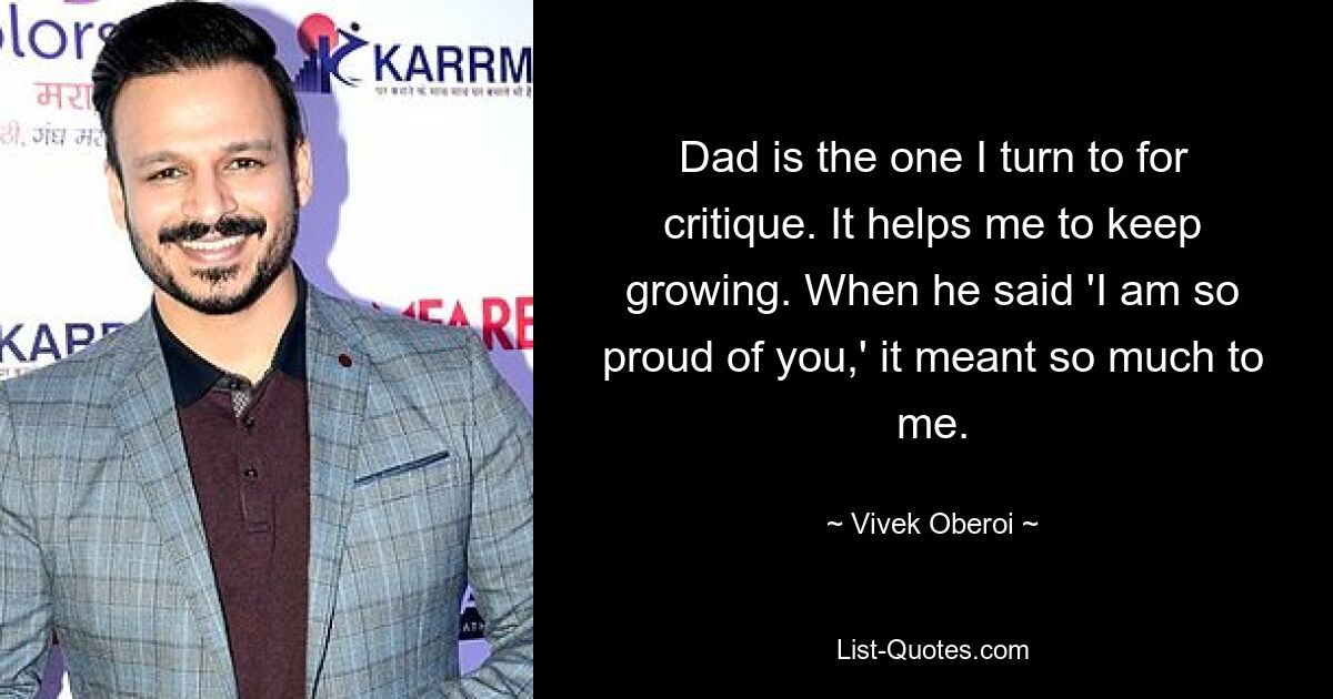 Dad is the one I turn to for critique. It helps me to keep growing. When he said 'I am so proud of you,' it meant so much to me. — © Vivek Oberoi