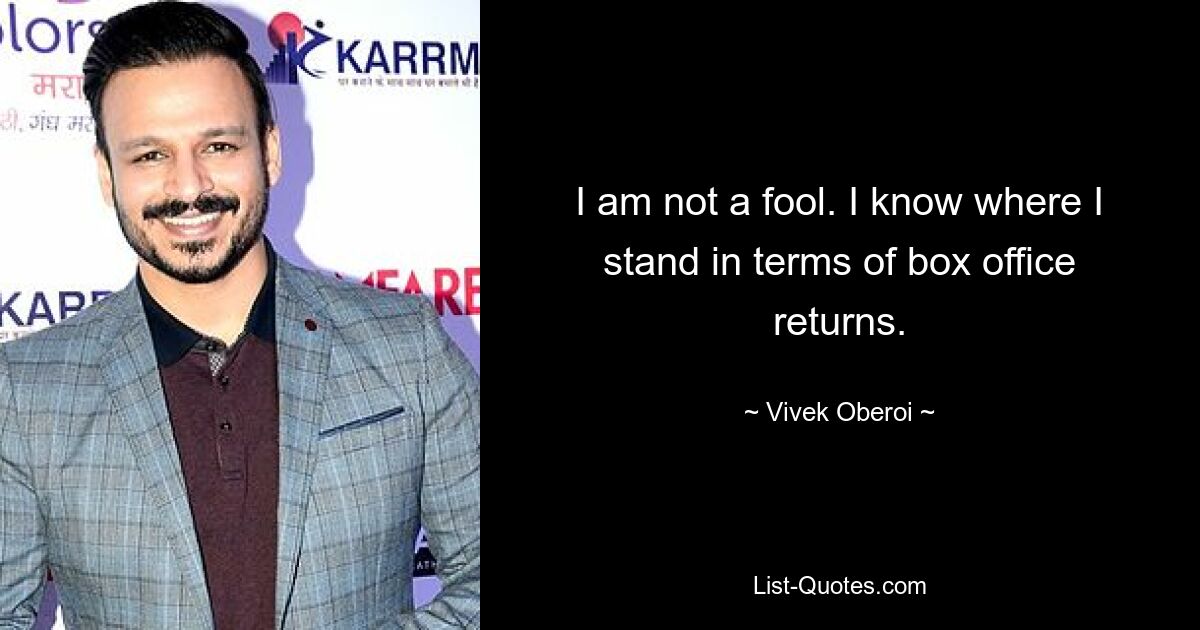 I am not a fool. I know where I stand in terms of box office returns. — © Vivek Oberoi