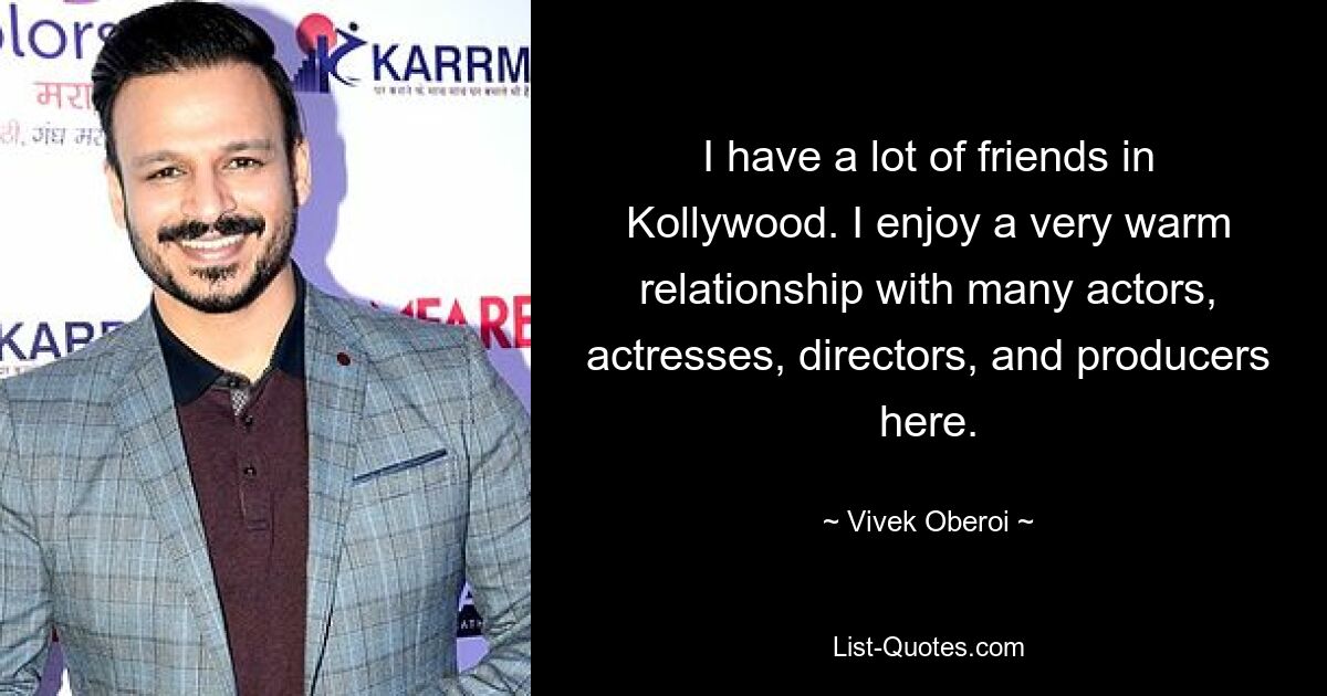 I have a lot of friends in Kollywood. I enjoy a very warm relationship with many actors, actresses, directors, and producers here. — © Vivek Oberoi