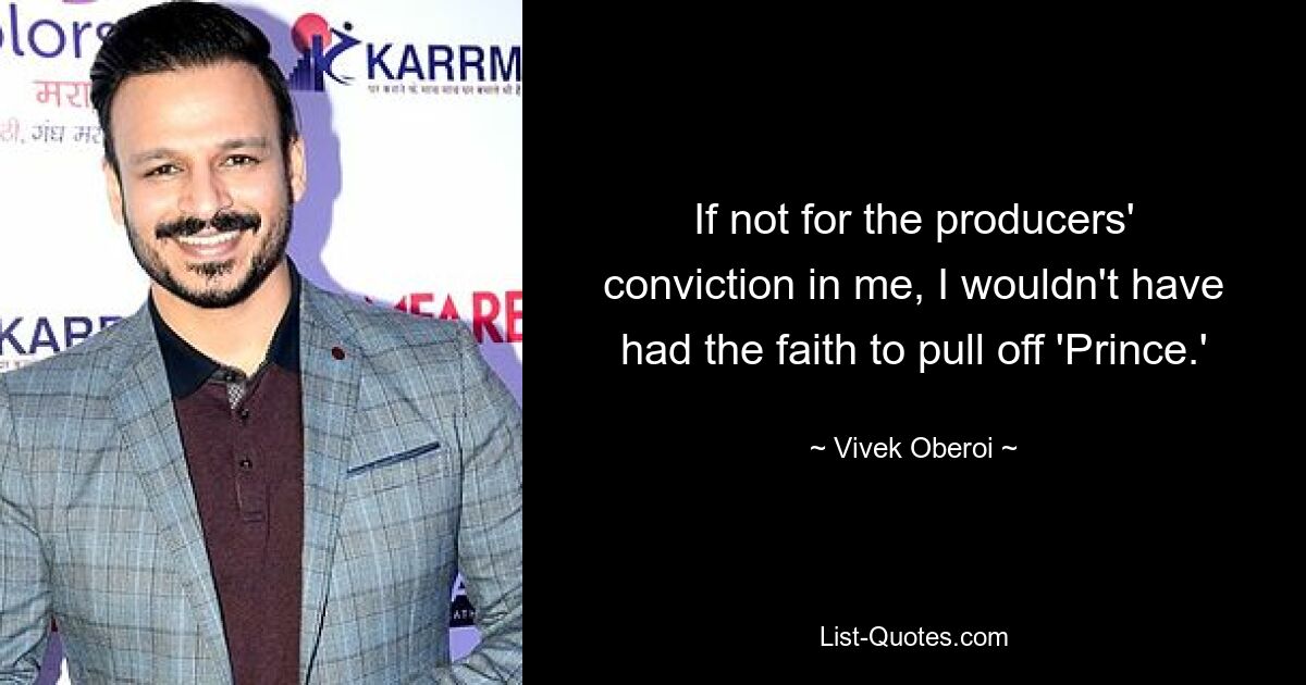 If not for the producers' conviction in me, I wouldn't have had the faith to pull off 'Prince.' — © Vivek Oberoi