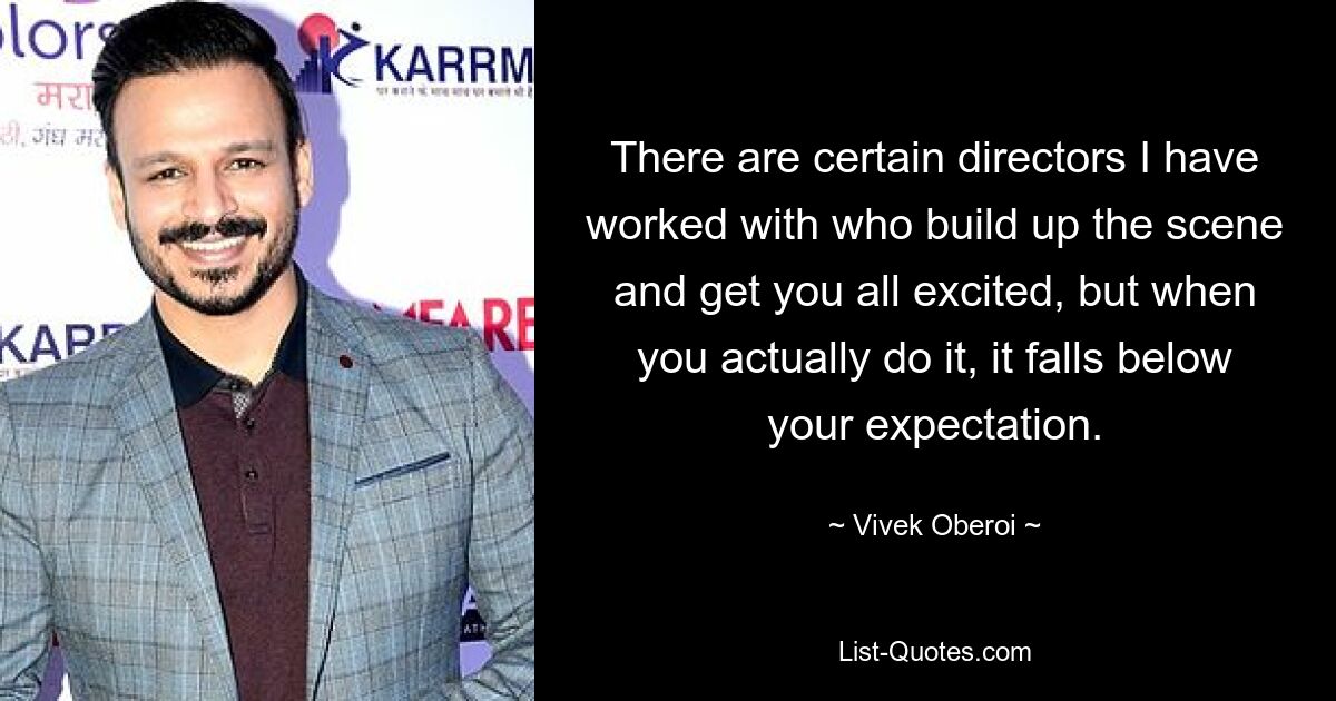 There are certain directors I have worked with who build up the scene and get you all excited, but when you actually do it, it falls below your expectation. — © Vivek Oberoi