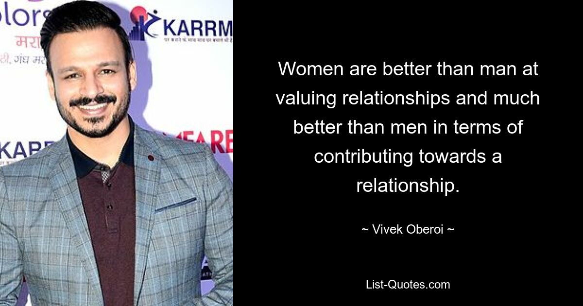 Women are better than man at valuing relationships and much better than men in terms of contributing towards a relationship. — © Vivek Oberoi