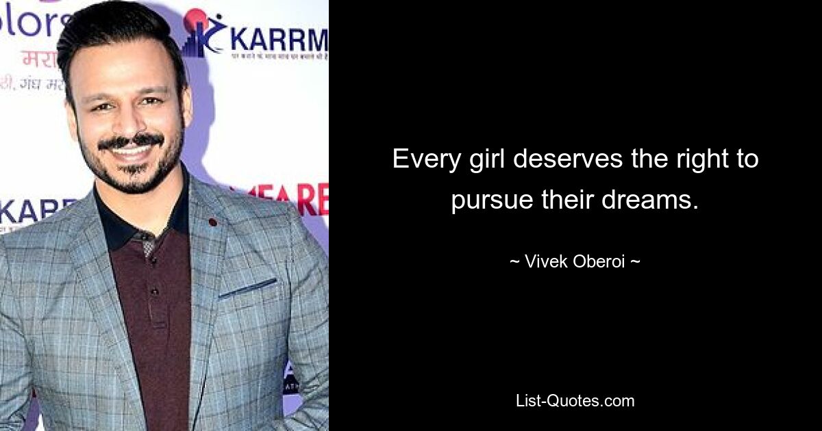 Every girl deserves the right to pursue their dreams. — © Vivek Oberoi