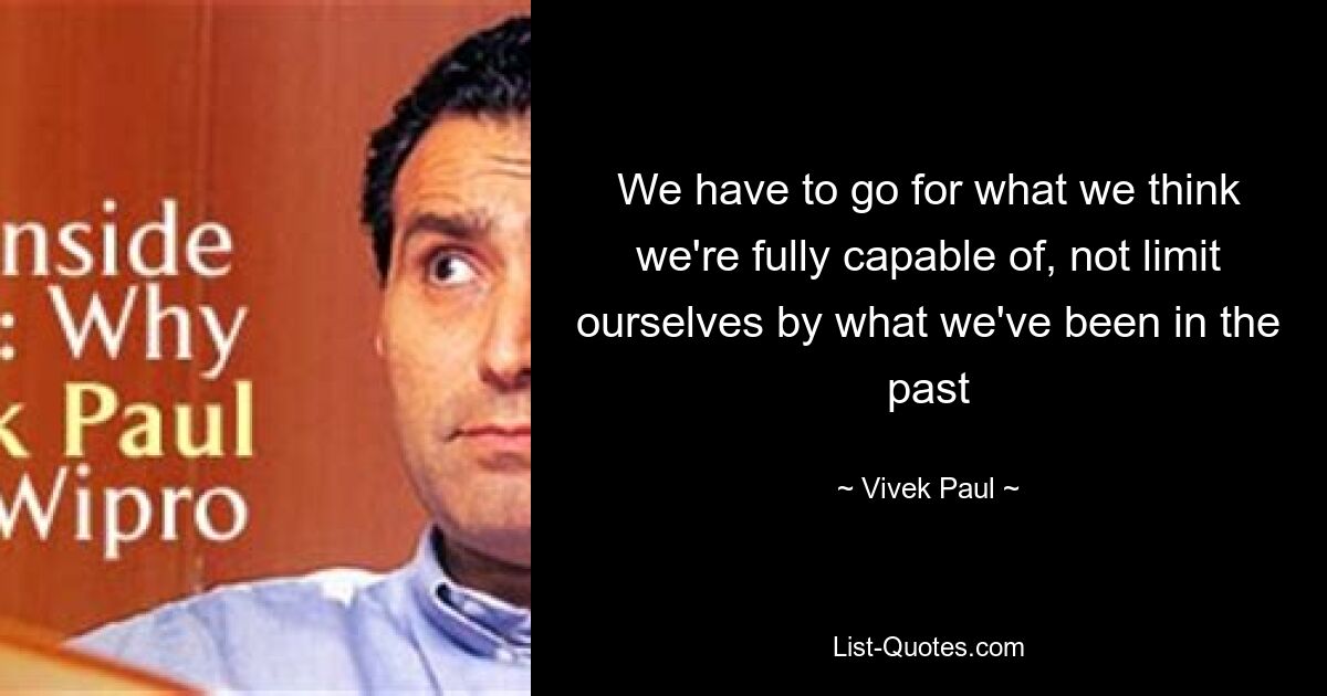 We have to go for what we think we're fully capable of, not limit ourselves by what we've been in the past — © Vivek Paul