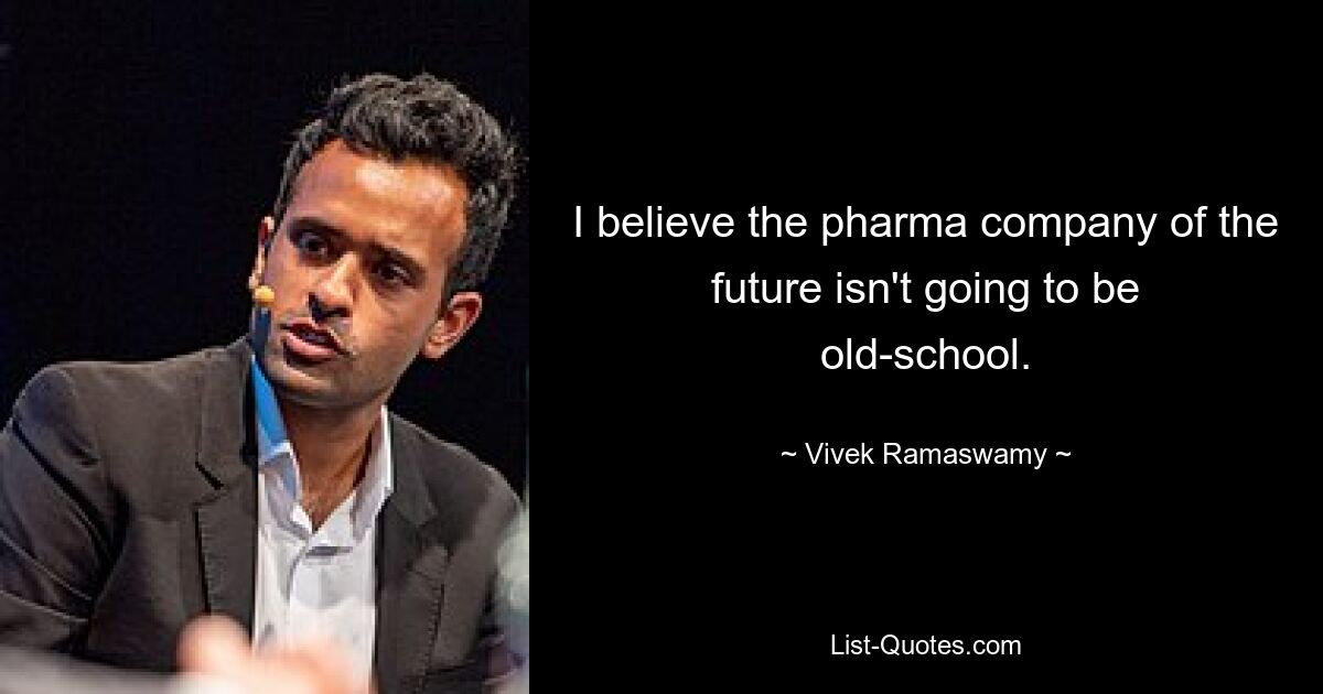 I believe the pharma company of the future isn't going to be old-school. — © Vivek Ramaswamy