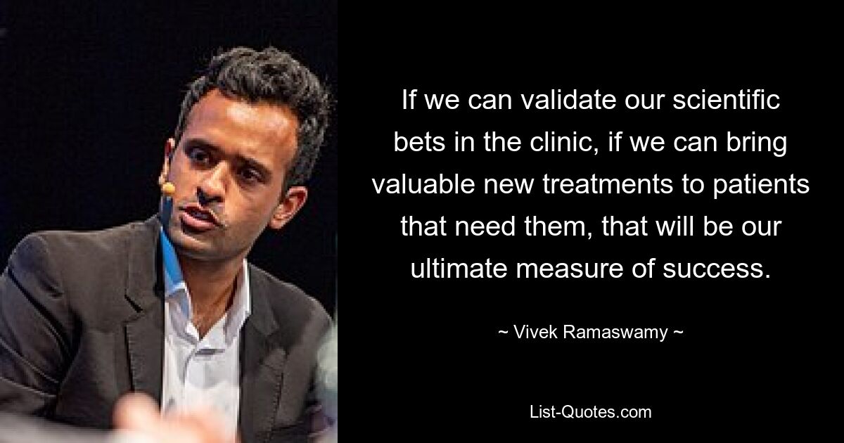 If we can validate our scientific bets in the clinic, if we can bring valuable new treatments to patients that need them, that will be our ultimate measure of success. — © Vivek Ramaswamy