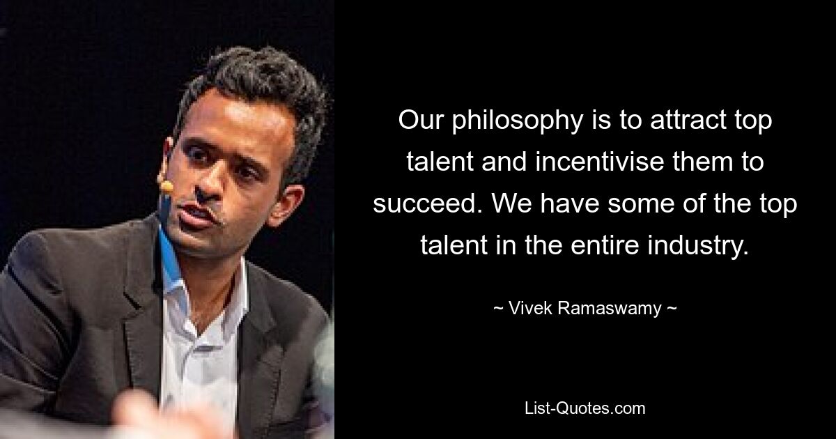 Our philosophy is to attract top talent and incentivise them to succeed. We have some of the top talent in the entire industry. — © Vivek Ramaswamy