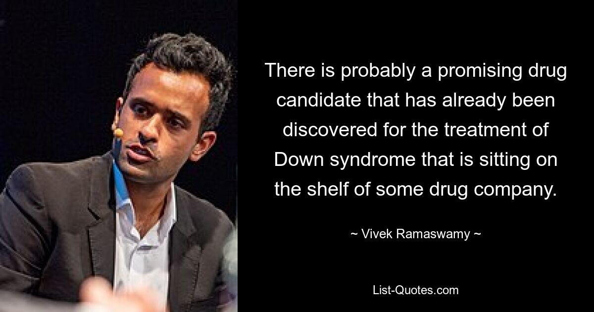 There is probably a promising drug candidate that has already been discovered for the treatment of Down syndrome that is sitting on the shelf of some drug company. — © Vivek Ramaswamy