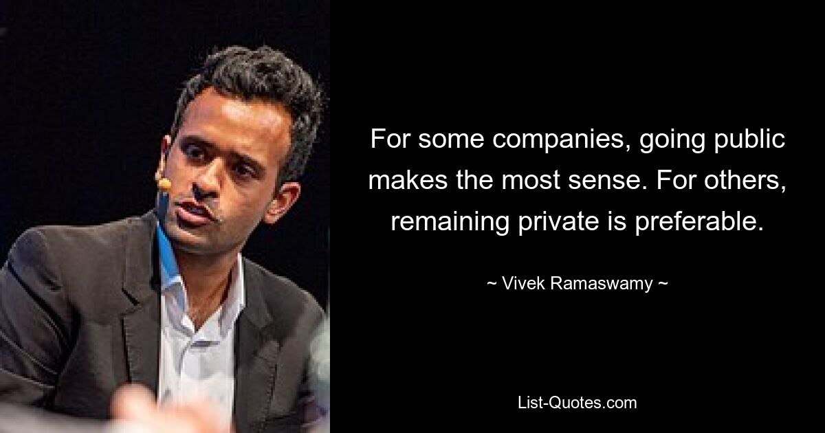 For some companies, going public makes the most sense. For others, remaining private is preferable. — © Vivek Ramaswamy