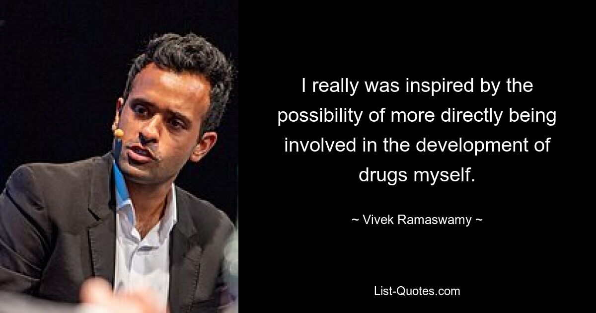 I really was inspired by the possibility of more directly being involved in the development of drugs myself. — © Vivek Ramaswamy