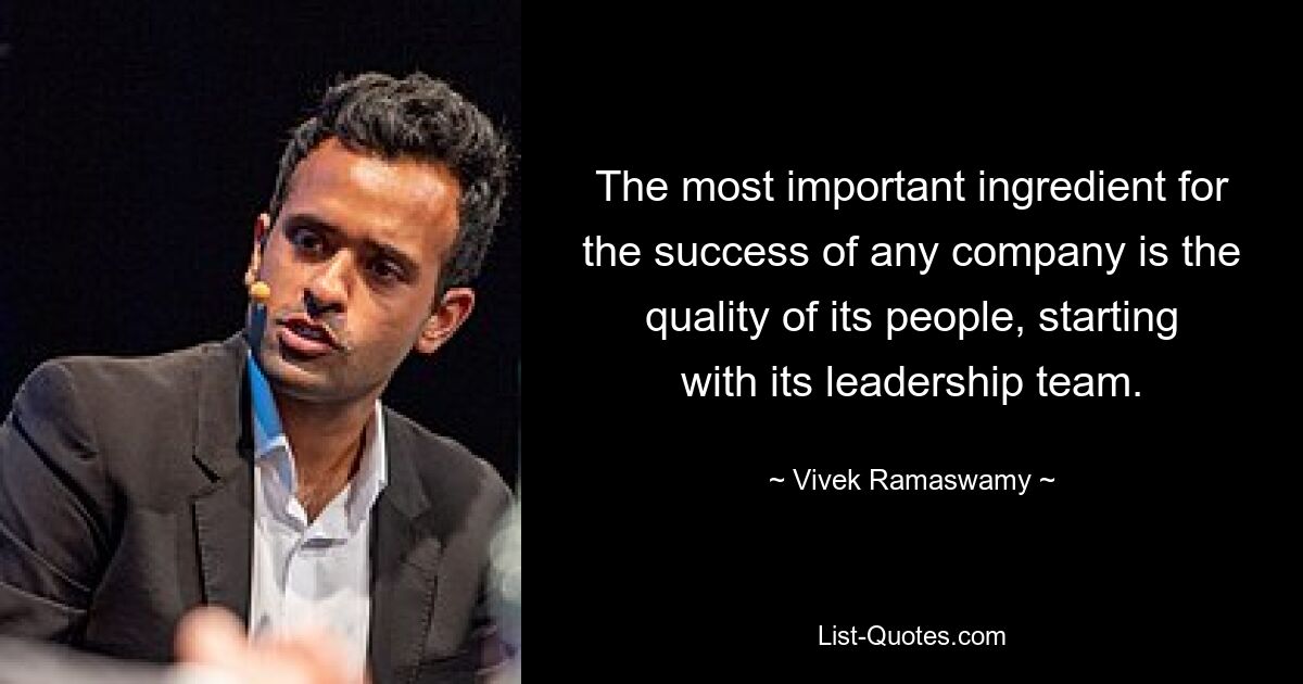 The most important ingredient for the success of any company is the quality of its people, starting with its leadership team. — © Vivek Ramaswamy