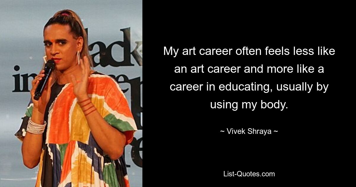 My art career often feels less like an art career and more like a career in educating, usually by using my body. — © Vivek Shraya