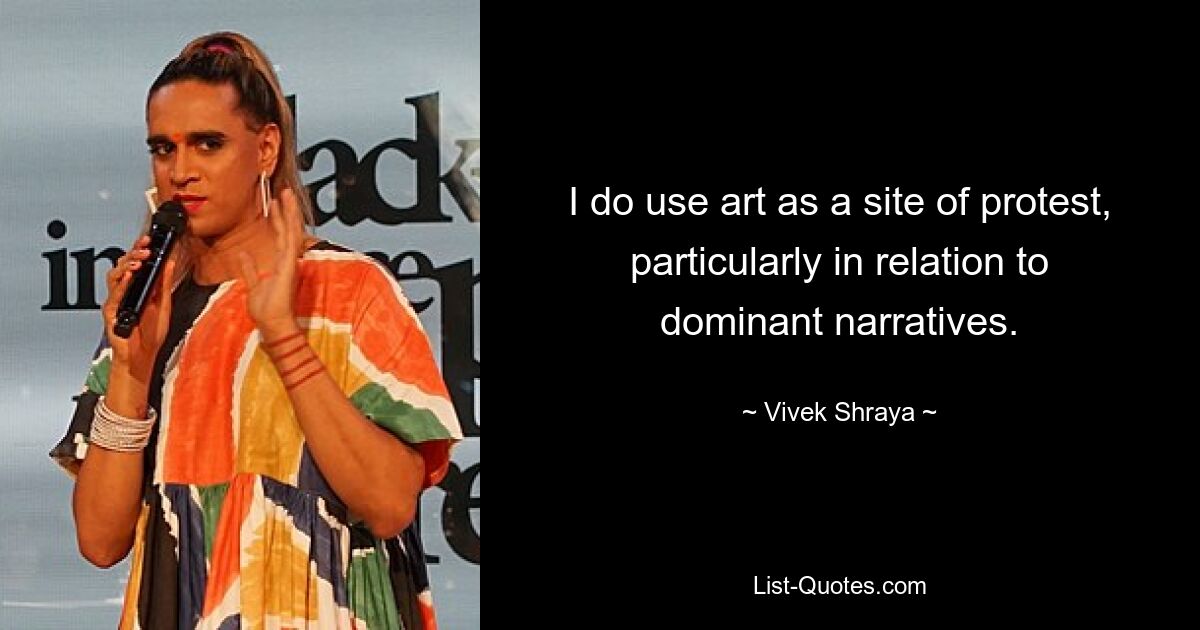 I do use art as a site of protest, particularly in relation to dominant narratives. — © Vivek Shraya