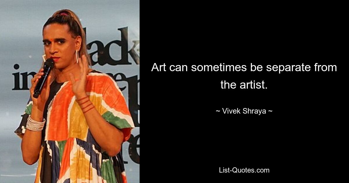 Art can sometimes be separate from the artist. — © Vivek Shraya