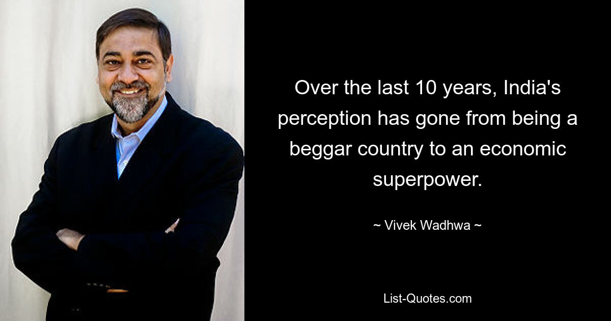 Over the last 10 years, India's perception has gone from being a beggar country to an economic superpower. — © Vivek Wadhwa