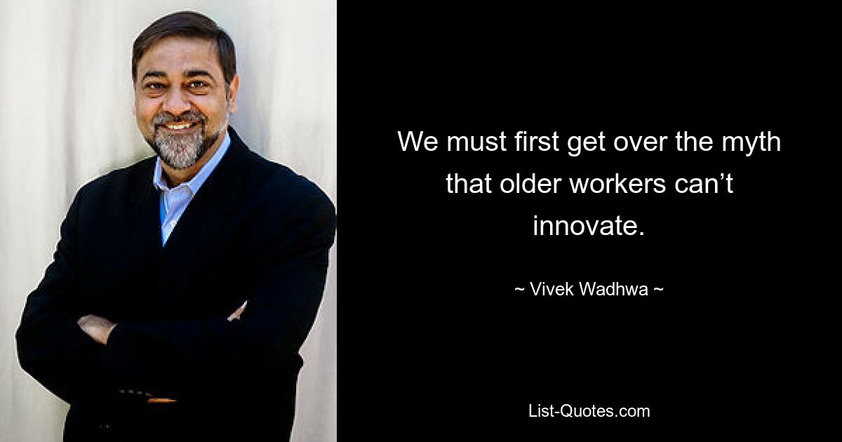 We must first get over the myth that older workers can’t innovate. — © Vivek Wadhwa