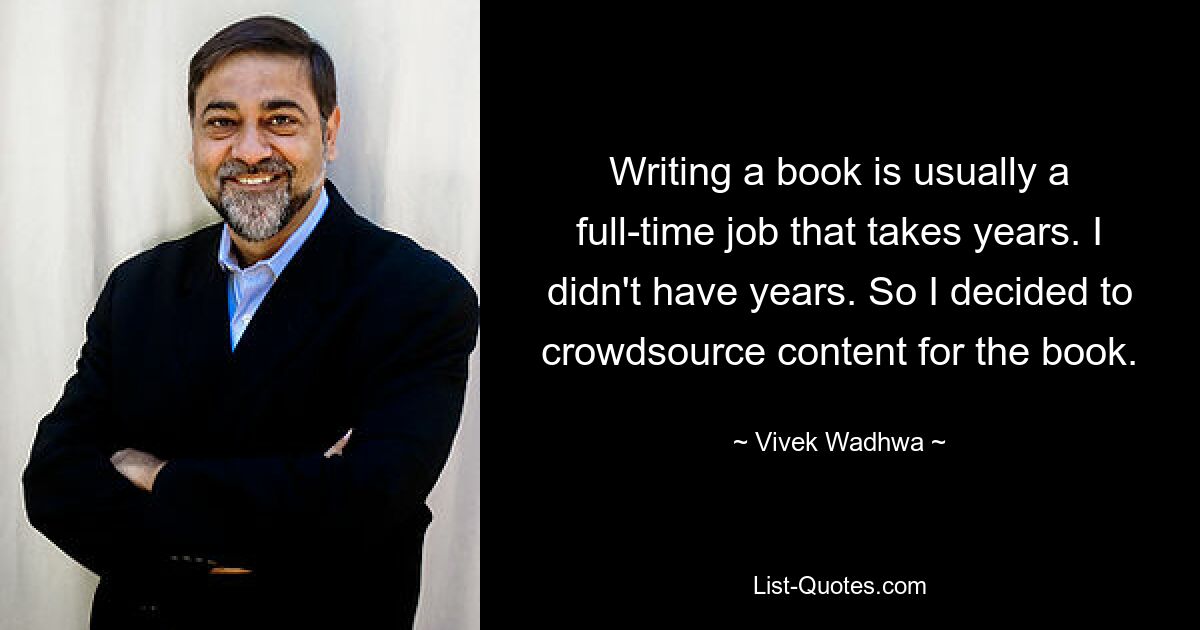 Writing a book is usually a full-time job that takes years. I didn't have years. So I decided to crowdsource content for the book. — © Vivek Wadhwa