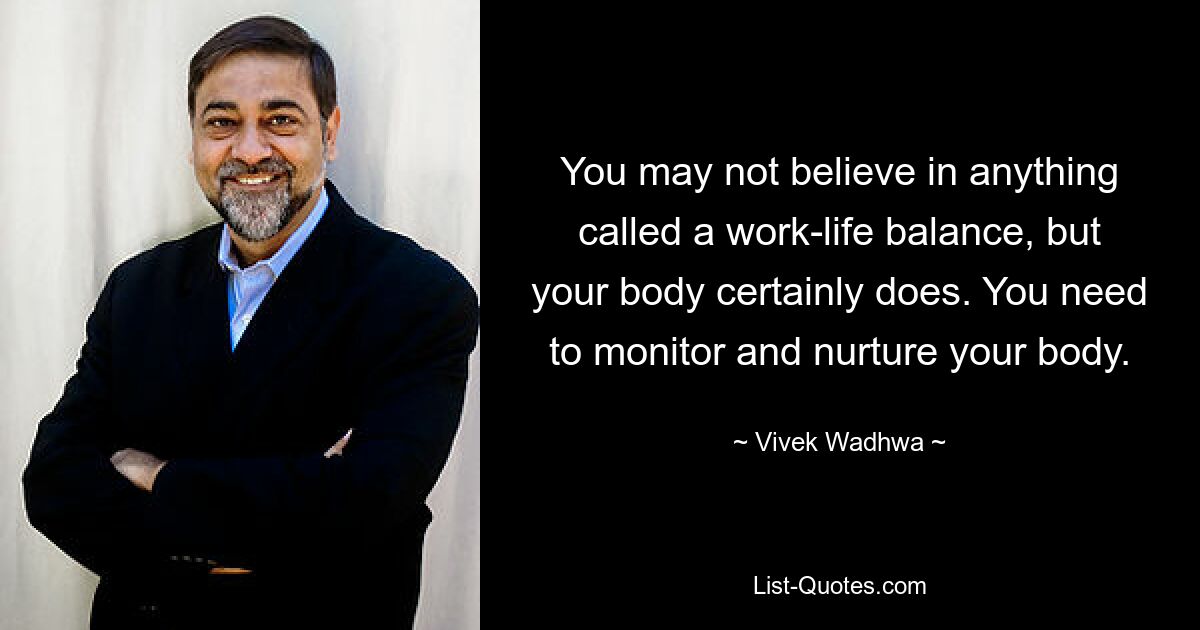 You may not believe in anything called a work-life balance, but your body certainly does. You need to monitor and nurture your body. — © Vivek Wadhwa