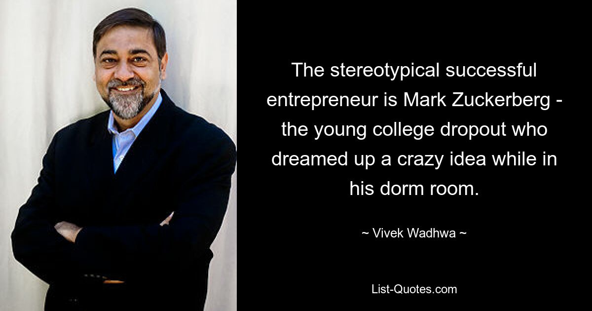 The stereotypical successful entrepreneur is Mark Zuckerberg - the young college dropout who dreamed up a crazy idea while in his dorm room. — © Vivek Wadhwa