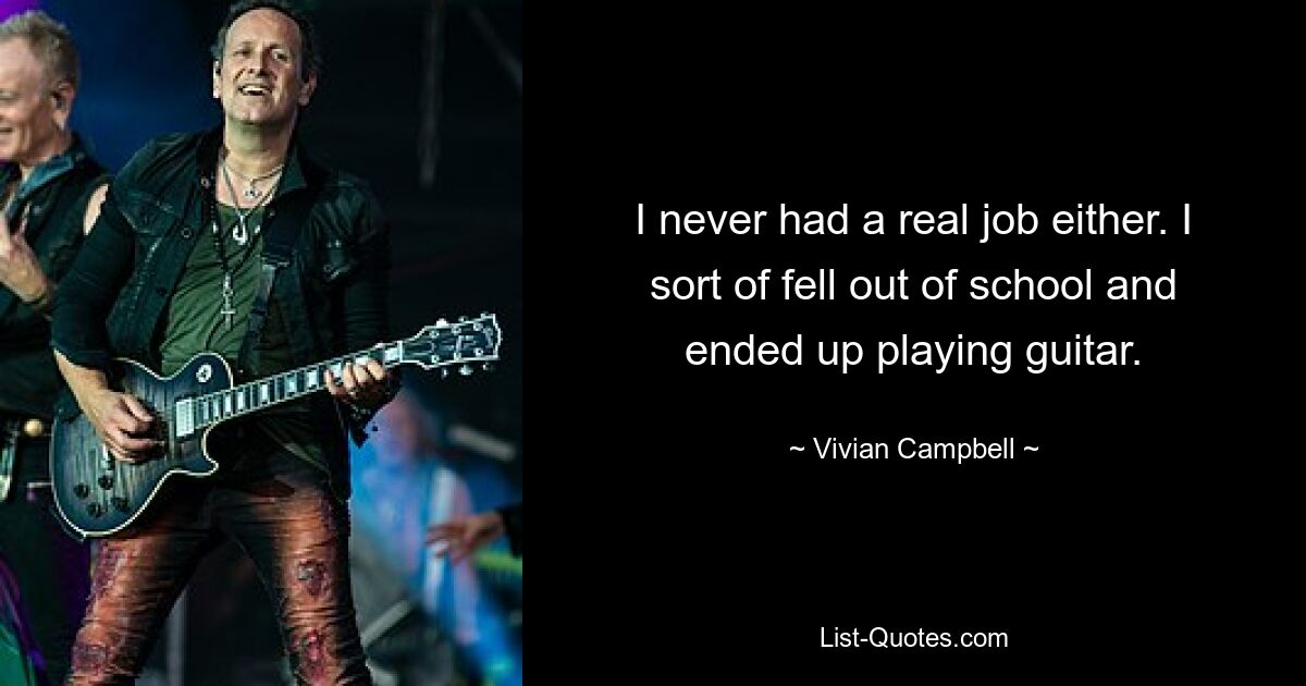 I never had a real job either. I sort of fell out of school and ended up playing guitar. — © Vivian Campbell