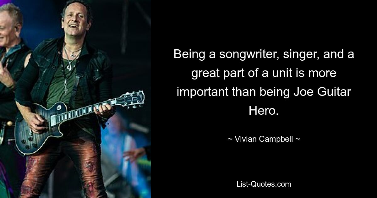 Being a songwriter, singer, and a great part of a unit is more important than being Joe Guitar Hero. — © Vivian Campbell