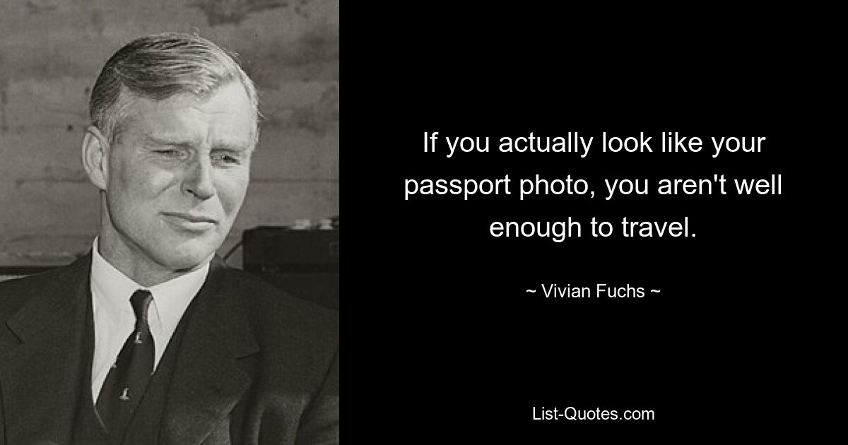 If you actually look like your passport photo, you aren't well enough to travel. — © Vivian Fuchs