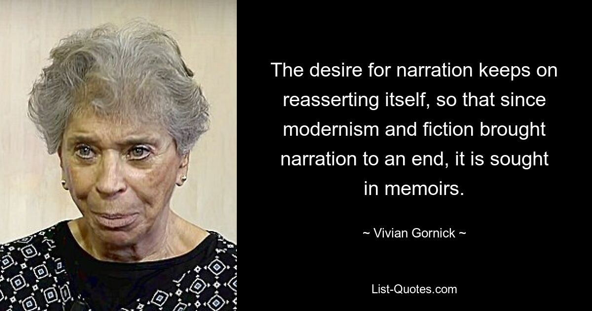 The desire for narration keeps on reasserting itself, so that since modernism and fiction brought narration to an end, it is sought in memoirs. — © Vivian Gornick