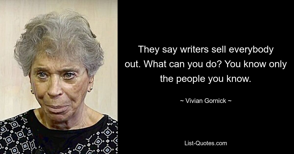 They say writers sell everybody out. What can you do? You know only the people you know. — © Vivian Gornick