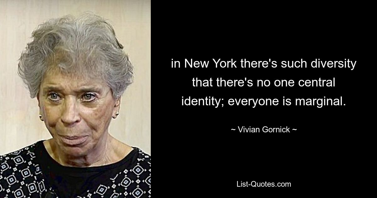 in New York there's such diversity that there's no one central identity; everyone is marginal. — © Vivian Gornick