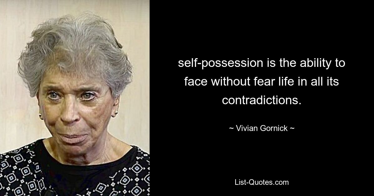 self-possession is the ability to face without fear life in all its contradictions. — © Vivian Gornick