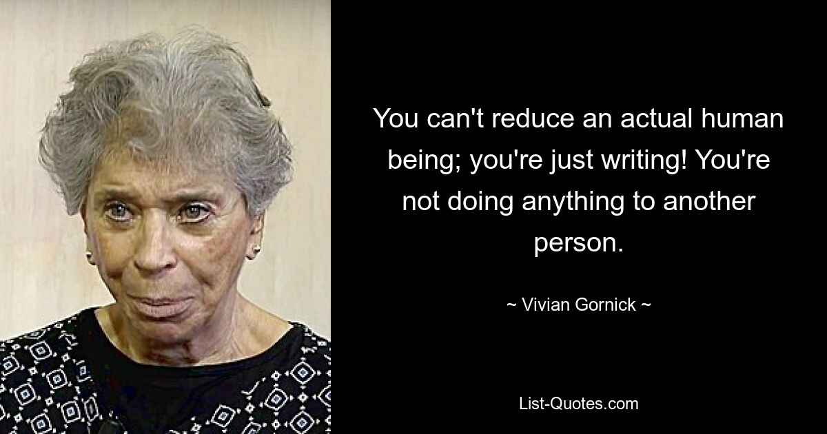 You can't reduce an actual human being; you're just writing! You're not doing anything to another person. — © Vivian Gornick