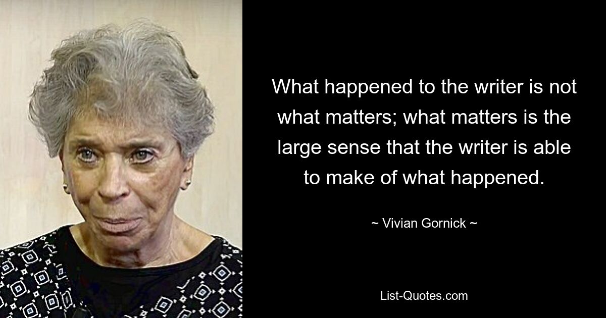 What happened to the writer is not what matters; what matters is the large sense that the writer is able to make of what happened. — © Vivian Gornick